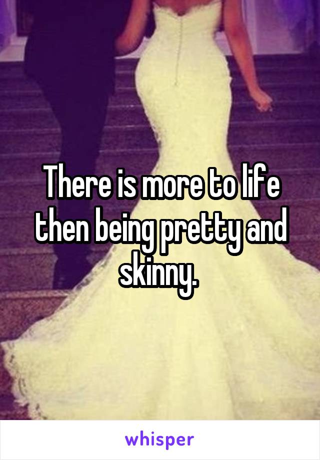 There is more to life then being pretty and skinny. 