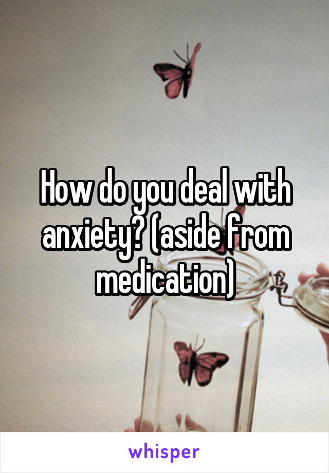 How do you deal with anxiety? (aside from medication)