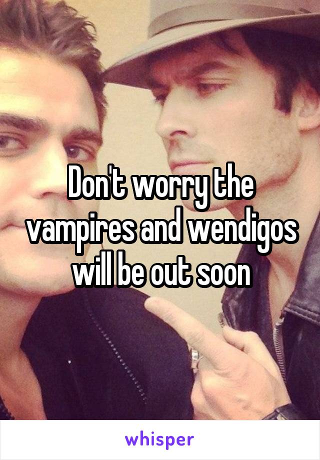 Don't worry the vampires and wendigos will be out soon