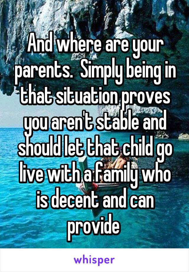 And where are your parents.  Simply being in that situation proves you aren't stable and should let that child go live with a family who is decent and can provide 