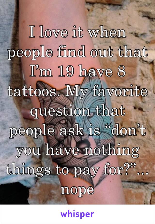 I love it when people find out that I’m 19 have 8 tattoos. My favorite question that people ask is “don’t you have nothing things to pay for?”... nope 