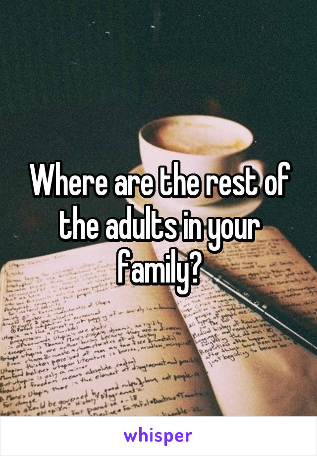 Where are the rest of the adults in your family?