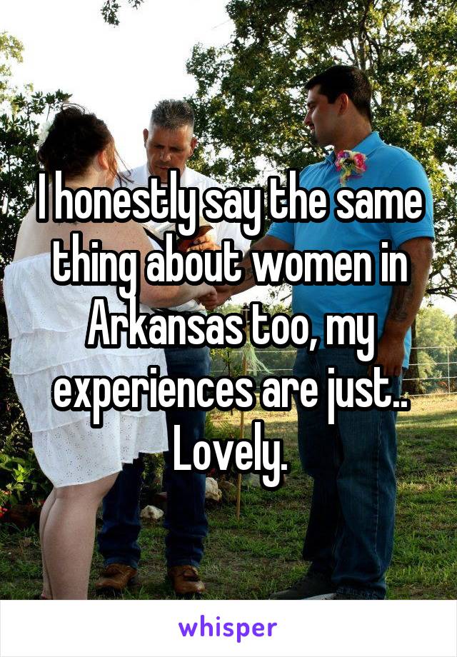 I honestly say the same thing about women in Arkansas too, my experiences are just.. Lovely.