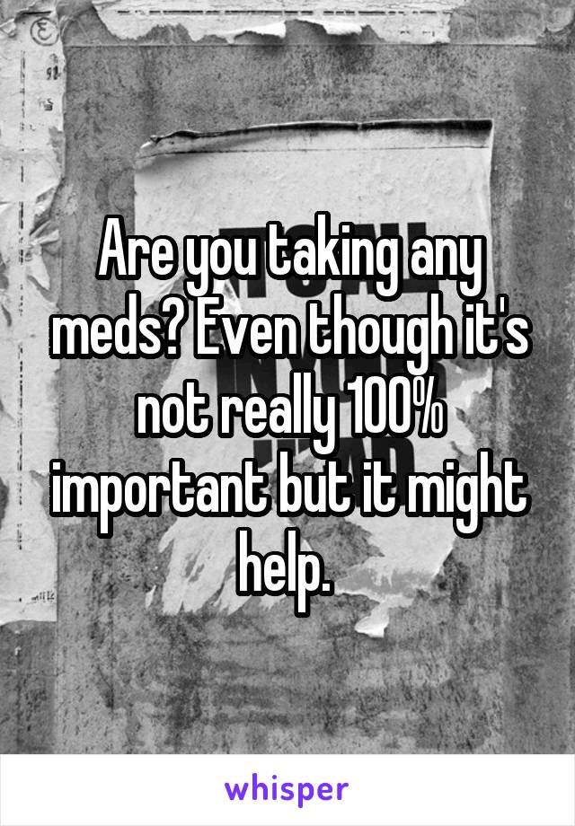 Are you taking any meds? Even though it's not really 100% important but it might help. 