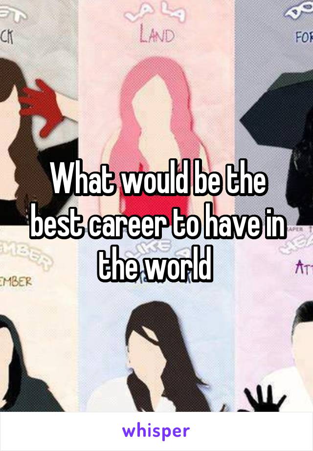 What would be the best career to have in the world 