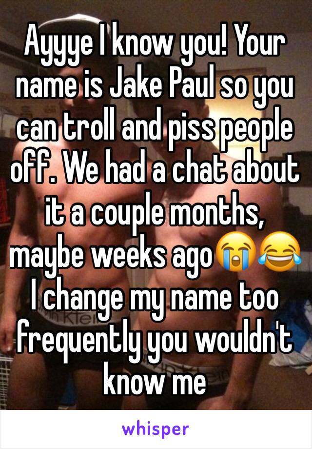 Ayyye I know you! Your name is Jake Paul so you can troll and piss people off. We had a chat about it a couple months, maybe weeks ago😭😂 I change my name too frequently you wouldn't know me