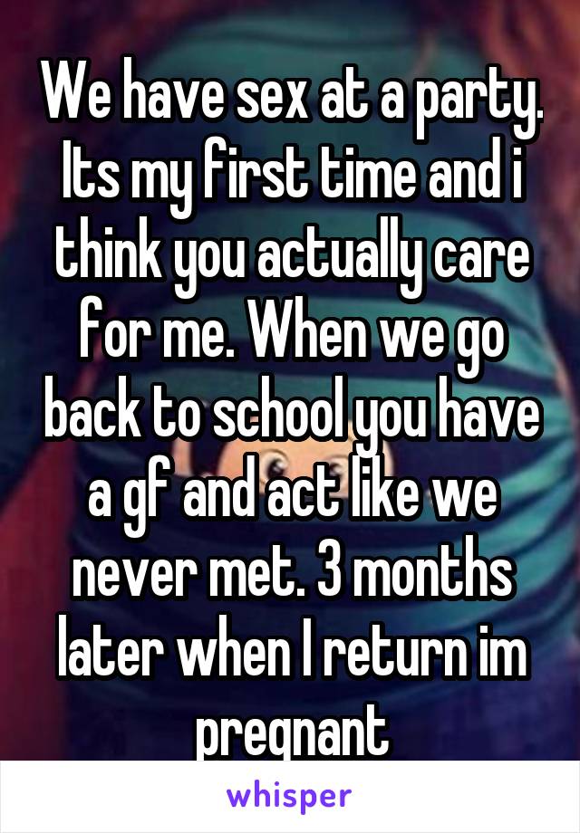 We have sex at a party. Its my first time and i think you actually care for me. When we go back to school you have a gf and act like we never met. 3 months later when I return im pregnant