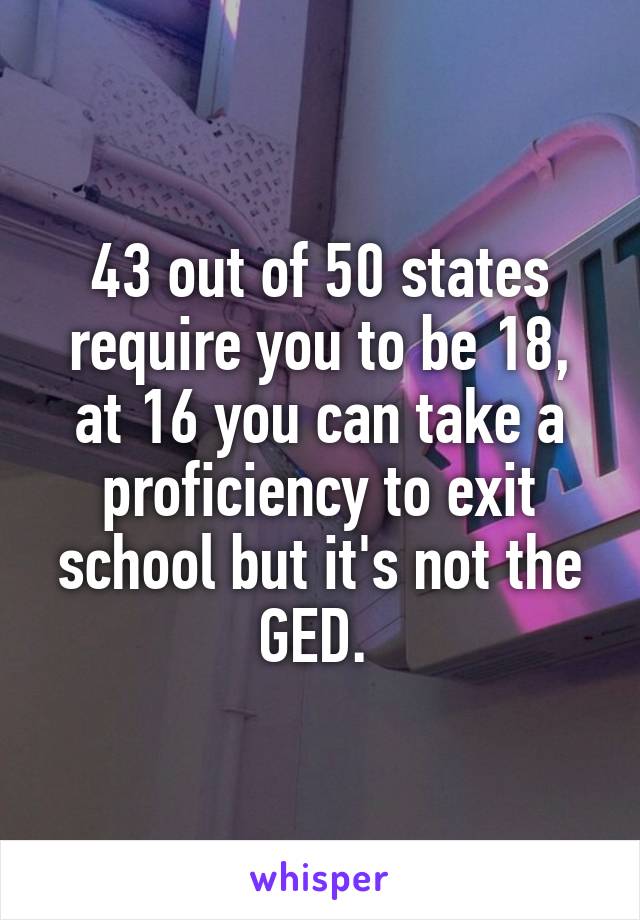 43 out of 50 states require you to be 18, at 16 you can take a proficiency to exit school but it's not the GED. 