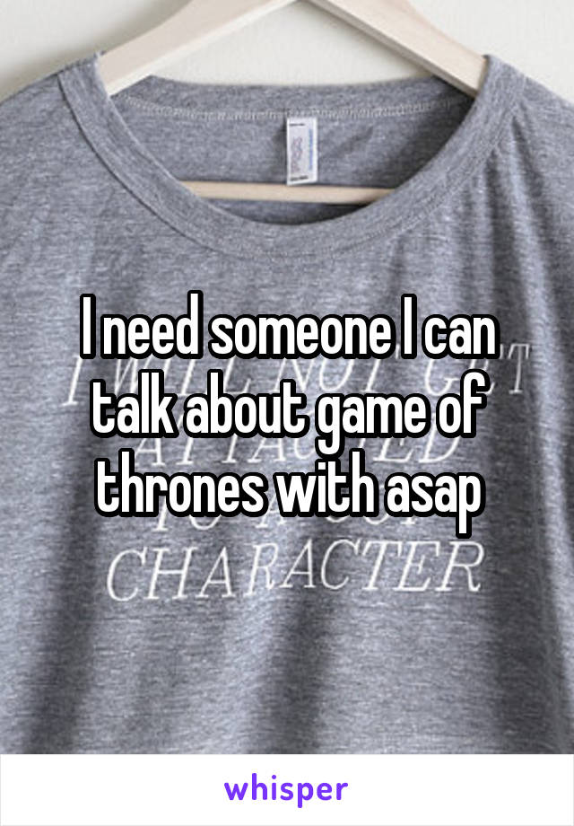 I need someone I can talk about game of thrones with asap