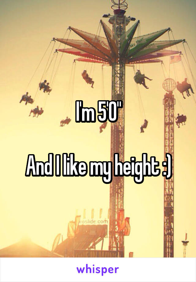 I'm 5'0"

And I like my height :)