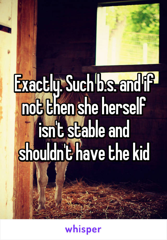 Exactly. Such b.s. and if not then she herself isn't stable and shouldn't have the kid