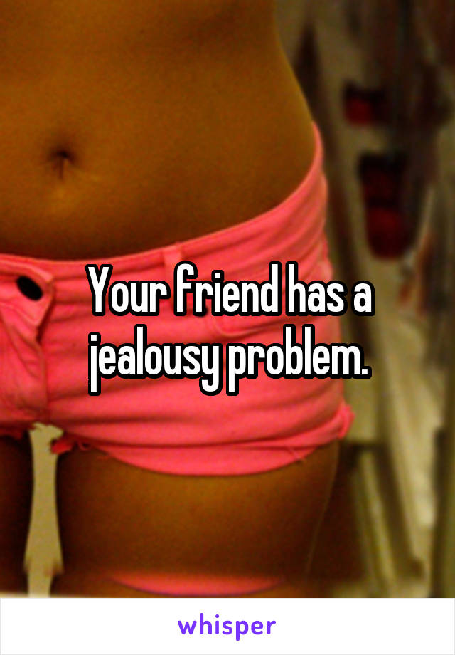 Your friend has a jealousy problem.