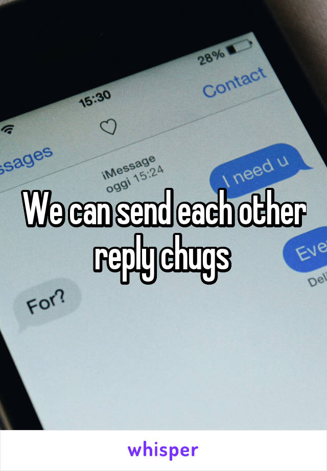 We can send each other reply chugs 