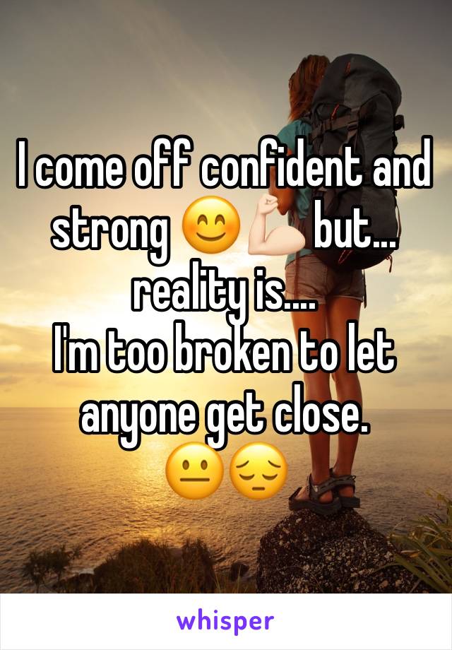 I come off confident and strong 😊💪🏻 but... reality is.... 
I'm too broken to let anyone get close. 
😐😔