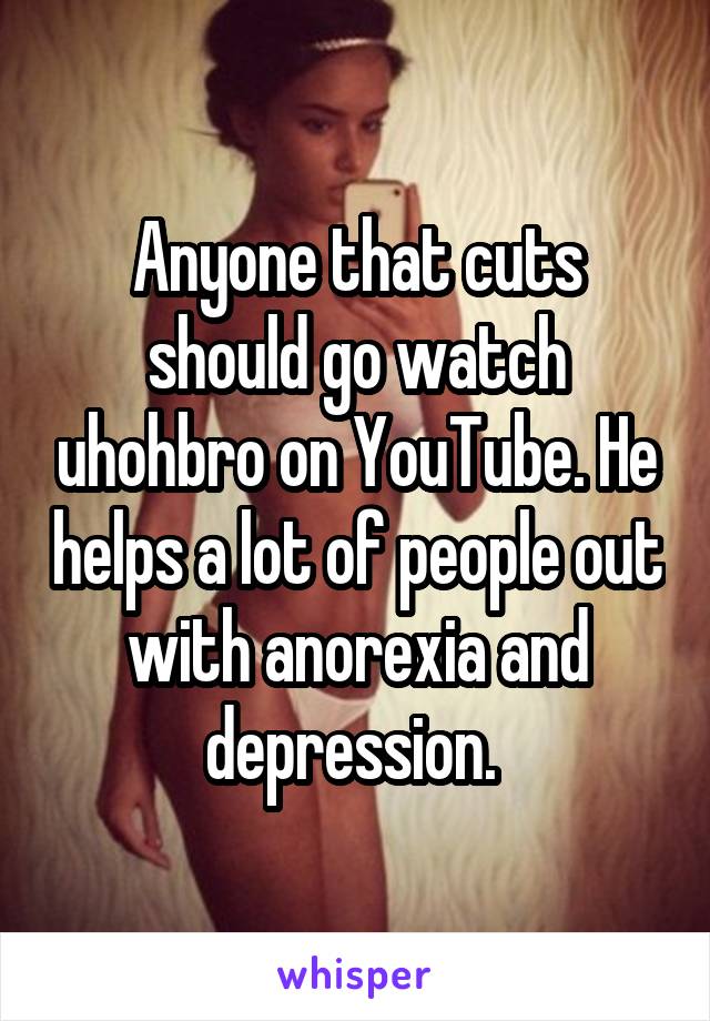 Anyone that cuts should go watch uhohbro on YouTube. He helps a lot of people out with anorexia and depression. 