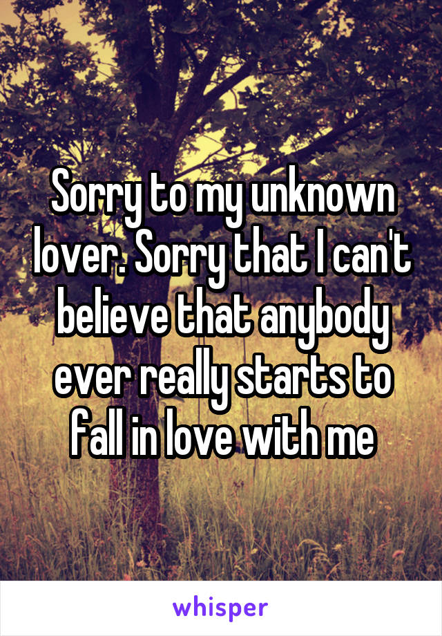 Sorry to my unknown lover. Sorry that I can't believe that anybody ever really starts to fall in love with me