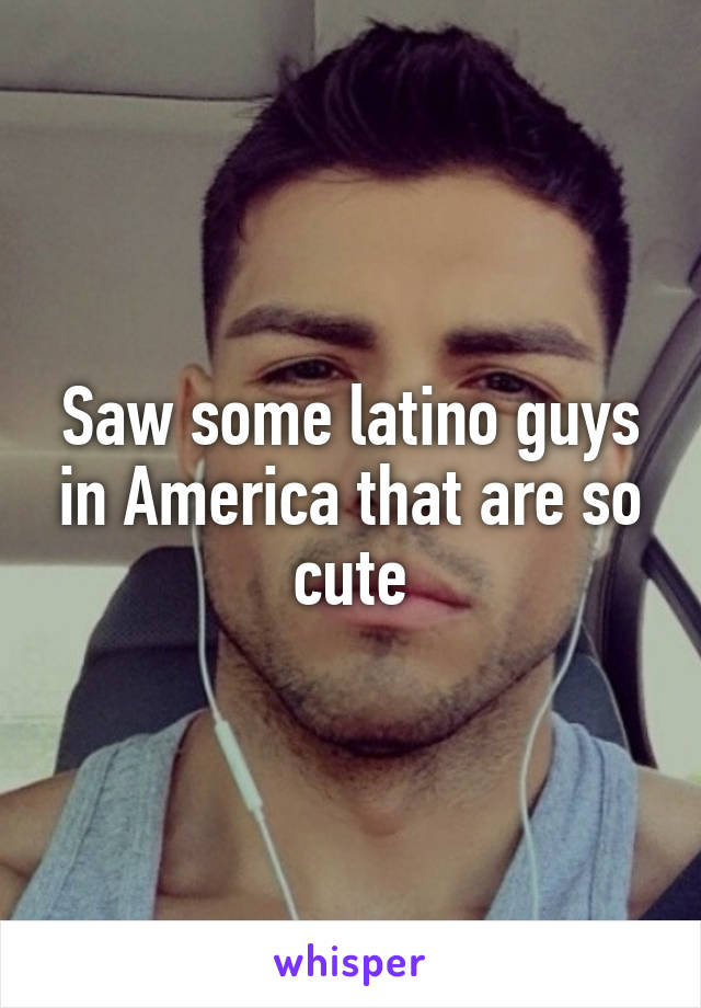 Saw some latino guys in America that are so cute