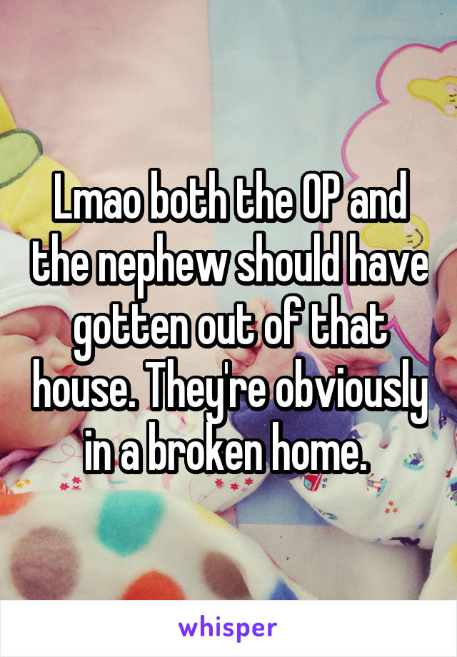 Lmao both the OP and the nephew should have gotten out of that house. They're obviously in a broken home. 