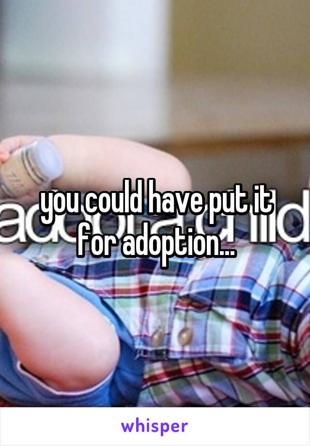 you could have put it for adoption...