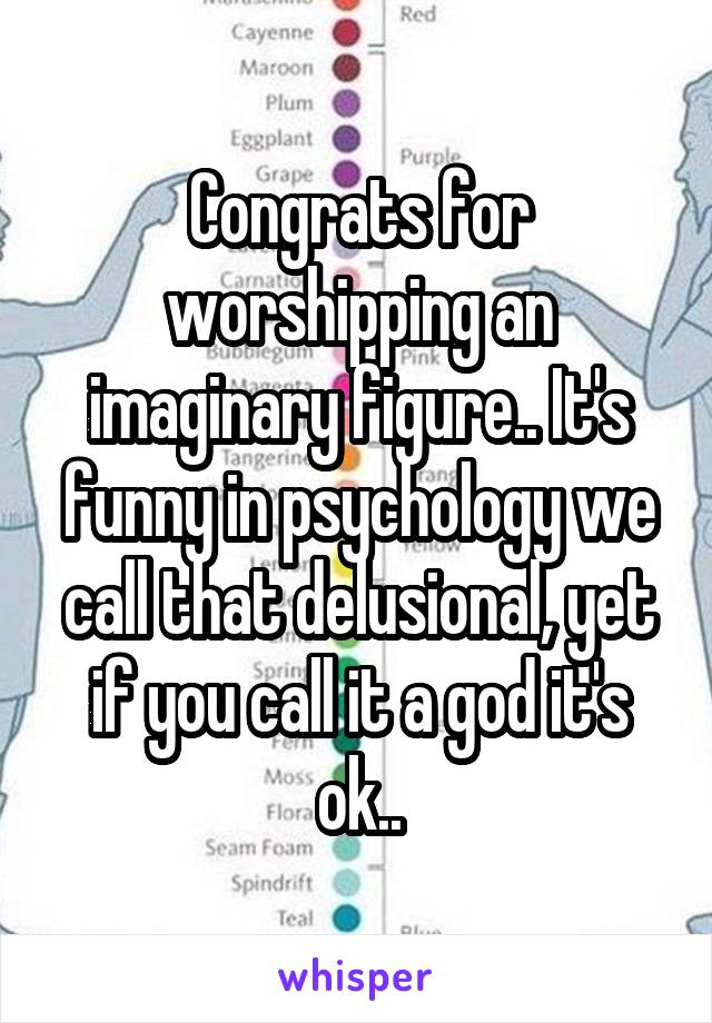 Congrats for worshipping an imaginary figure.. It's funny in psychology we call that delusional, yet if you call it a god it's ok..