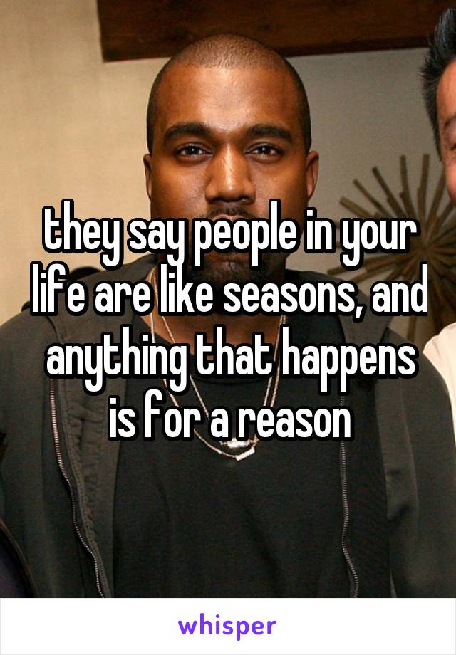 they say people in your life are like seasons, and anything that happens is for a reason