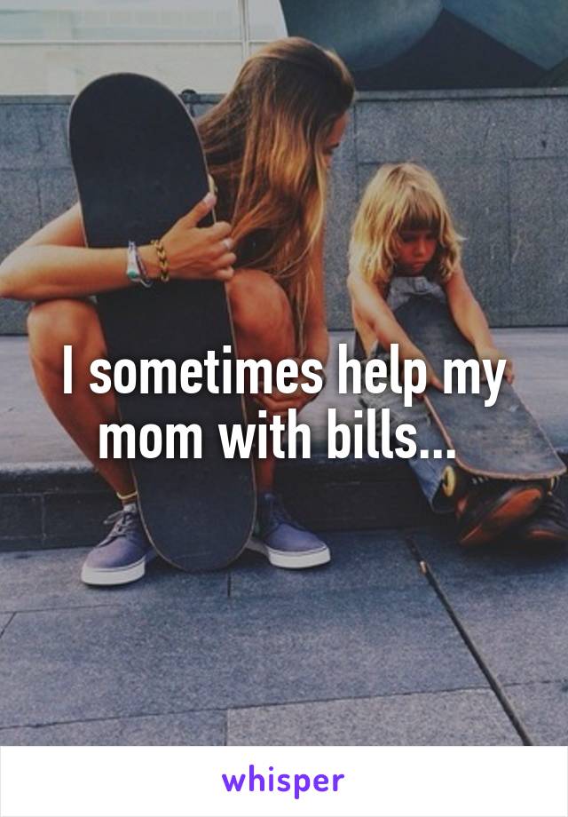 I sometimes help my mom with bills... 