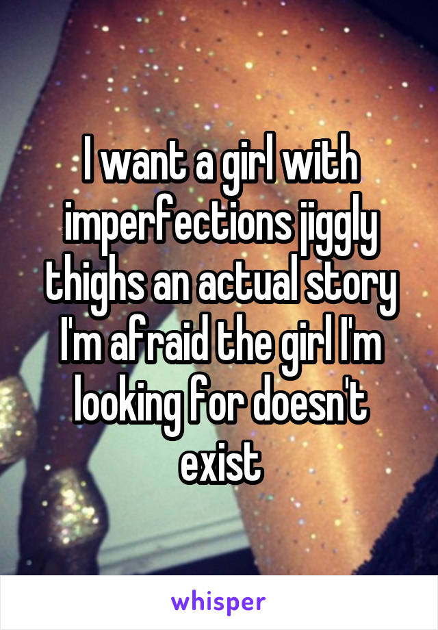I want a girl with imperfections jiggly thighs an actual story I'm afraid the girl I'm looking for doesn't exist