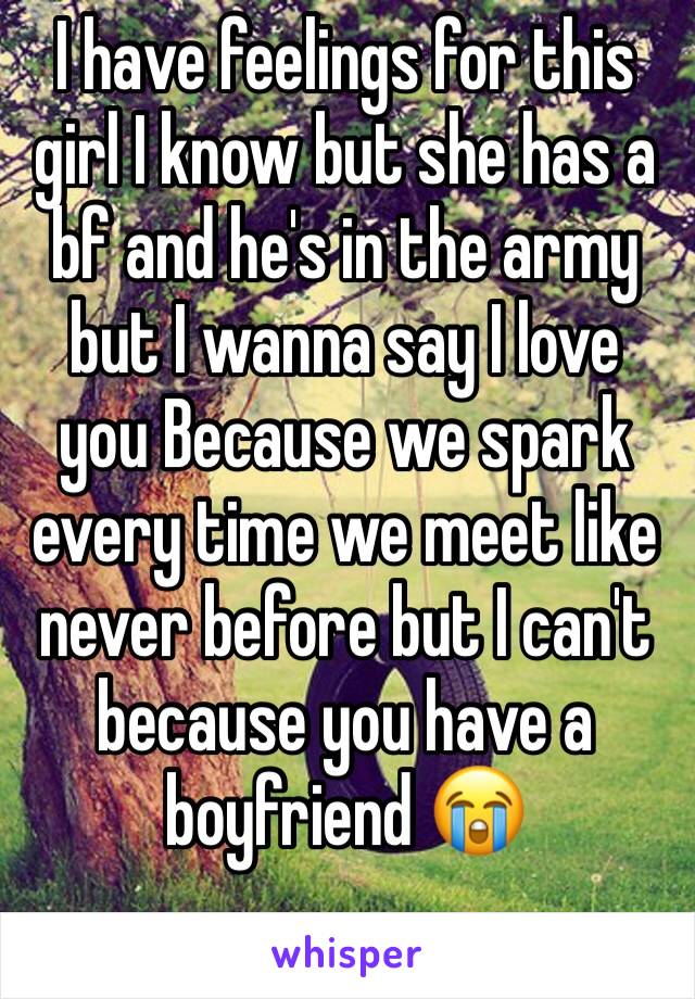 I have feelings for this girl I know but she has a bf and he's in the army but I wanna say I love you Because we spark every time we meet like never before but I can't because you have a boyfriend 😭