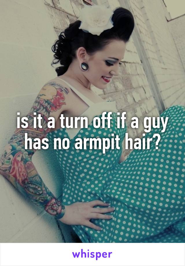 is it a turn off if a guy has no armpit hair?