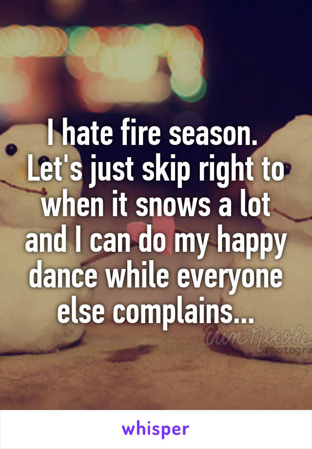 I hate fire season.  Let's just skip right to when it snows a lot and I can do my happy dance while everyone else complains...