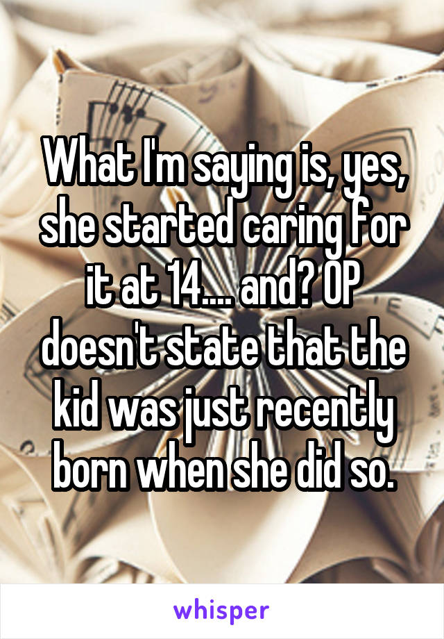 What I'm saying is, yes, she started caring for it at 14.... and? OP doesn't state that the kid was just recently born when she did so.