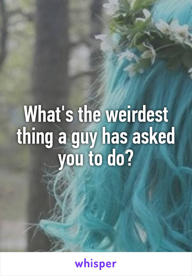 What's the weirdest thing a guy has asked you to do?