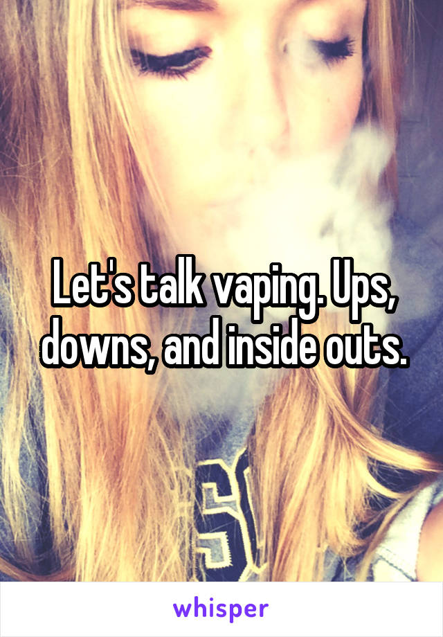 Let's talk vaping. Ups, downs, and inside outs.