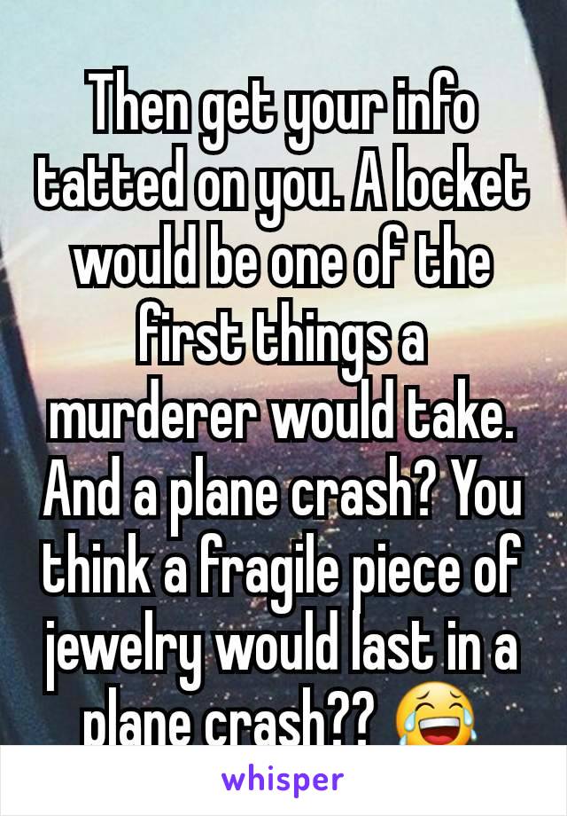 Then get your info tatted on you. A locket would be one of the first things a murderer would take. And a plane crash? You think a fragile piece of jewelry would last in a plane crash?? 😂