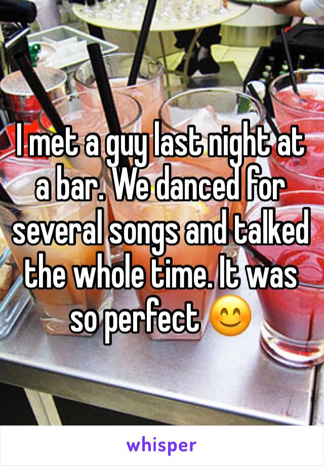 I met a guy last night at a bar. We danced for several songs and talked the whole time. It was so perfect 😊