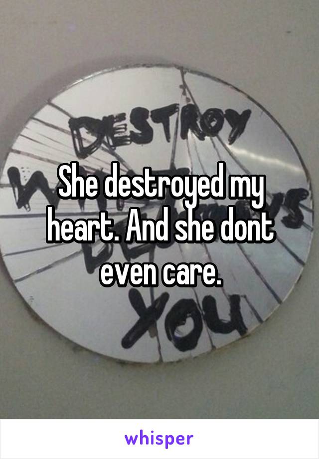 She destroyed my heart. And she dont even care.