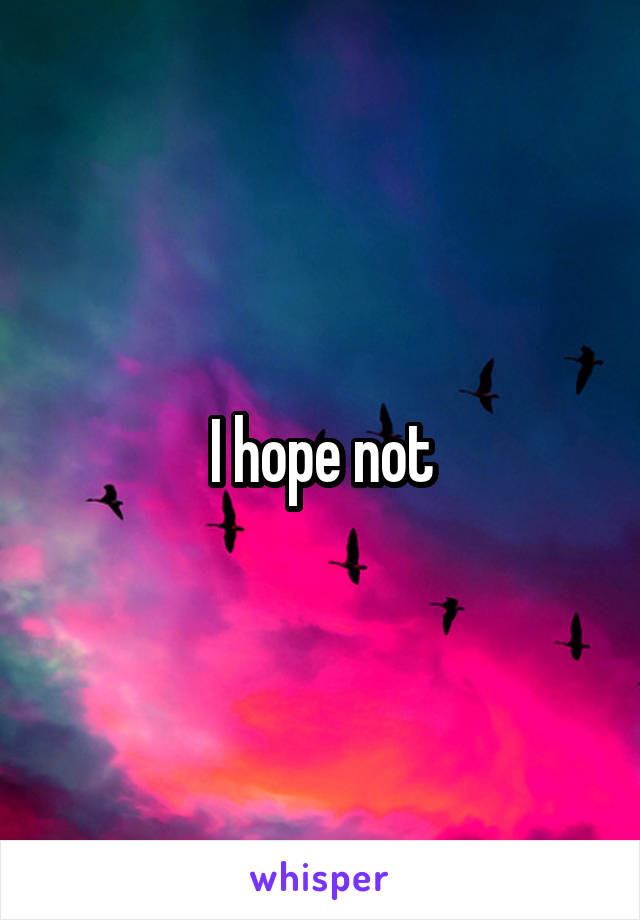 I hope not