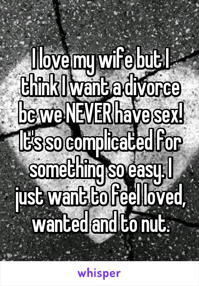 I love my wife but I think I want a divorce bc we NEVER have sex! It's so complicated for something so easy. I just want to feel loved, wanted and to nut.
