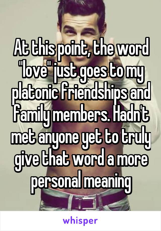 At this point, the word "love" just goes to my platonic friendships and family members. Hadn't met anyone yet to truly give that word a more personal meaning