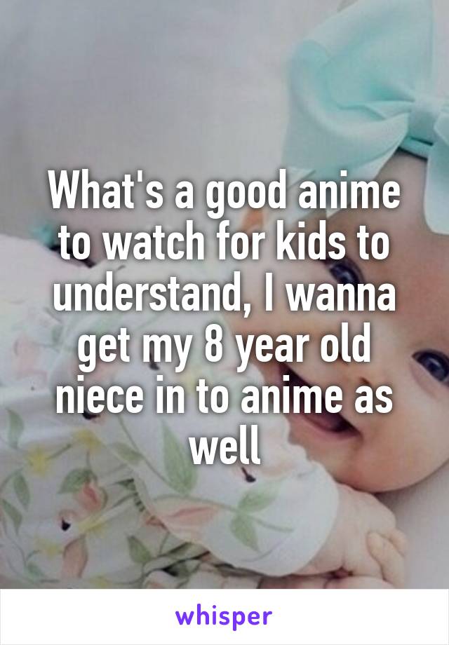 What's a good anime to watch for kids to understand, I wanna get my 8 year old niece in to anime as well