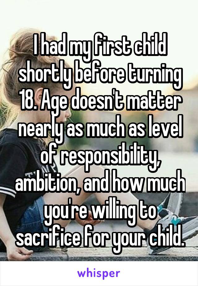 I had my first child shortly before turning 18. Age doesn't matter nearly as much as level of responsibility, ambition, and how much you're willing to sacrifice for your child.