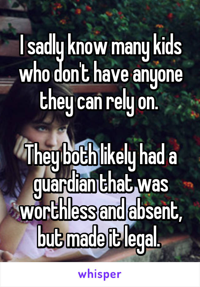 I sadly know many kids who don't have anyone they can rely on. 

They both likely had a guardian that was worthless and absent, but made it legal. 