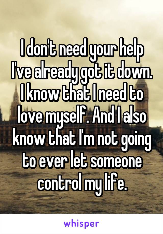 I don't need your help I've already got it down. I know that I need to love myself. And I also know that I'm not going to ever let someone control my life.