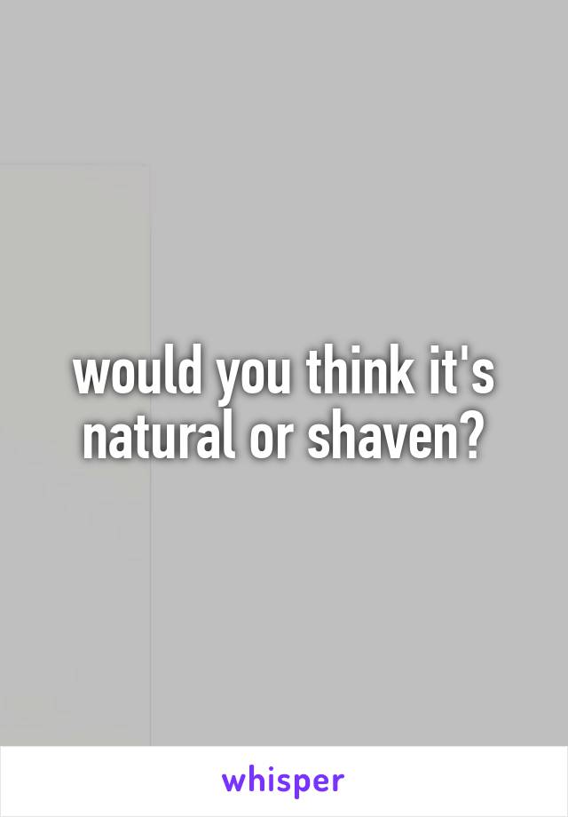 would you think it's natural or shaven?