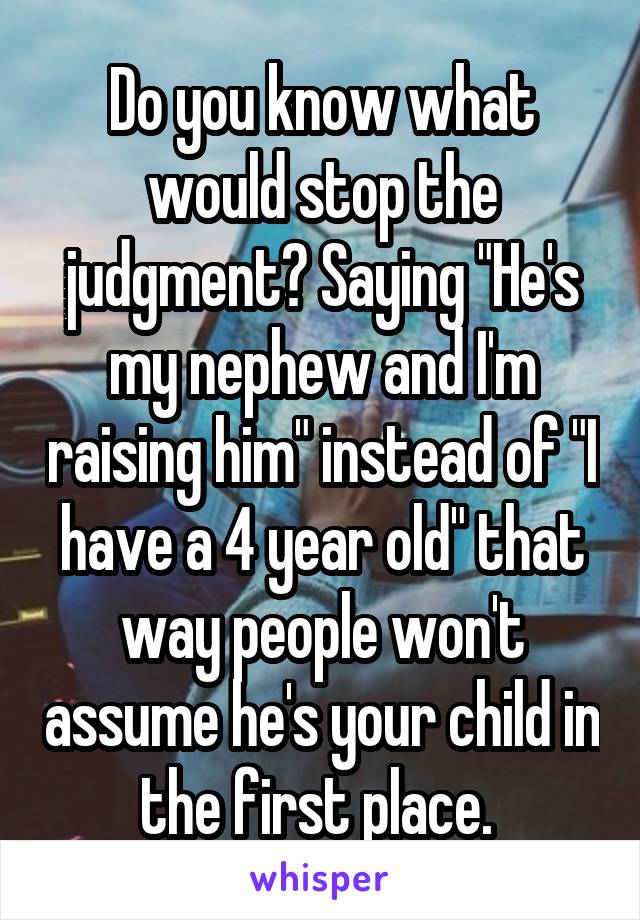 Do you know what would stop the judgment? Saying "He's my nephew and I'm raising him" instead of "I have a 4 year old" that way people won't assume he's your child in the first place. 