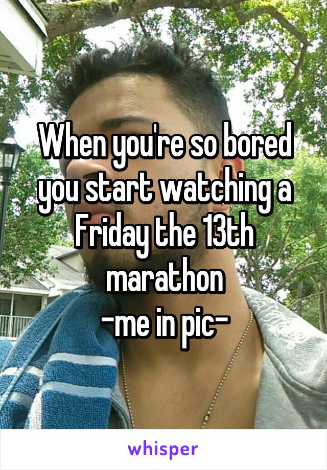 When you're so bored you start watching a Friday the 13th marathon
-me in pic-