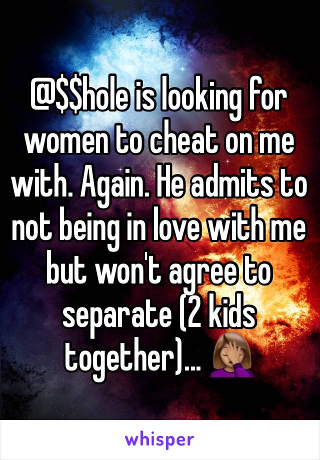 @$$hole is looking for women to cheat on me with. Again. He admits to not being in love with me but won't agree to separate (2 kids together)... 🤦🏽‍♀️