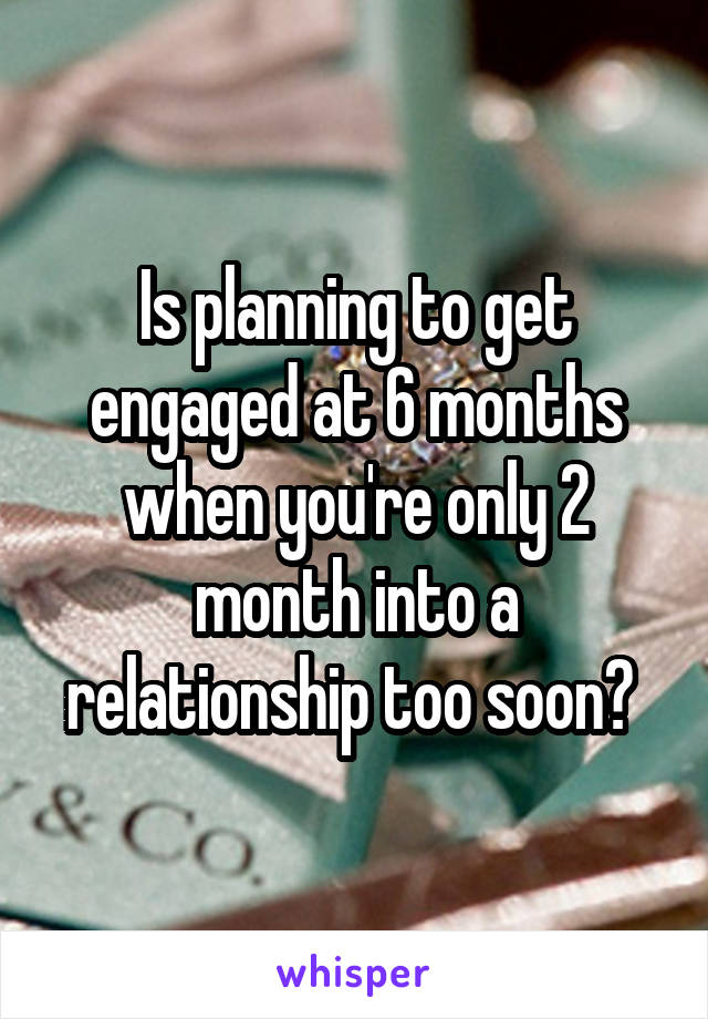 Is planning to get engaged at 6 months when you're only 2 month into a relationship too soon? 