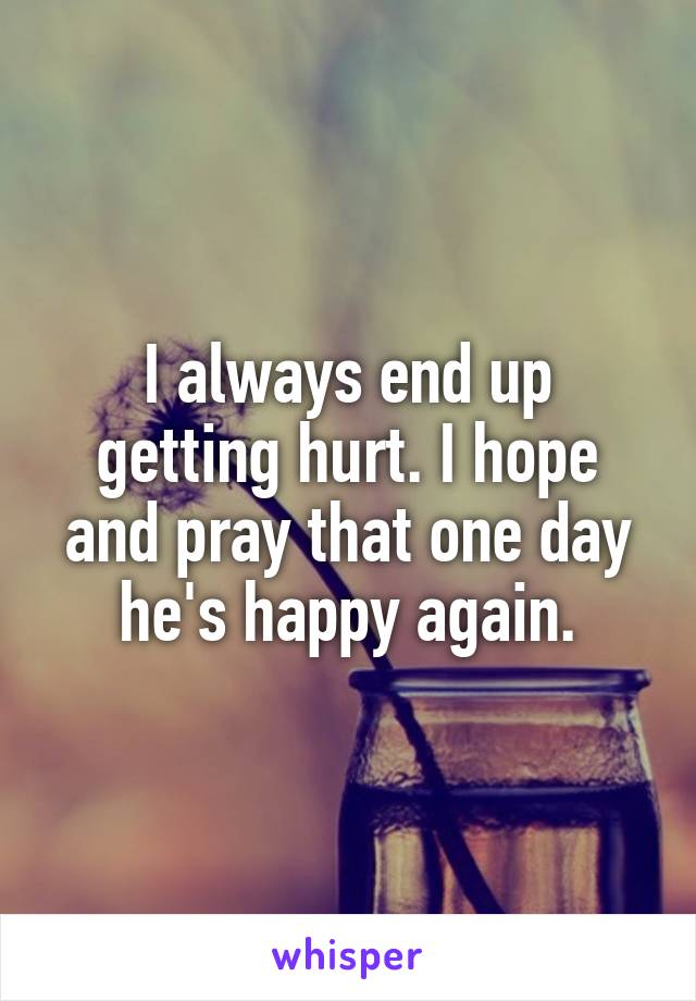 I always end up getting hurt. I hope and pray that one day he's happy again.