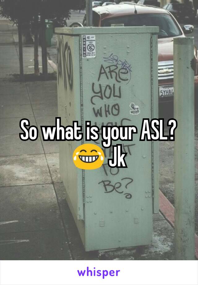 So what is your ASL? 😂 Jk